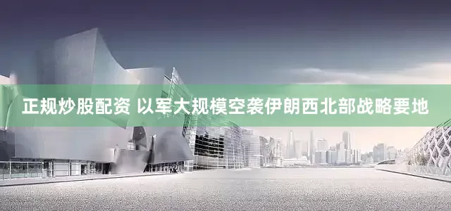 正规炒股配资 以军大规模空袭伊朗西北部战略要地