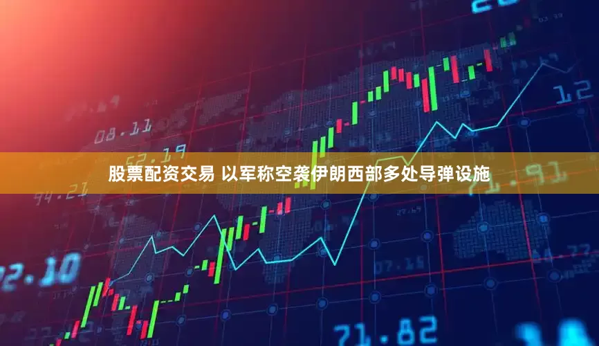 股票配资交易 以军称空袭伊朗西部多处导弹设施
