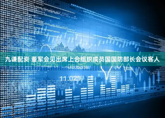 九谦配资 董军会见出席上合组织成员国国防部长会议客人