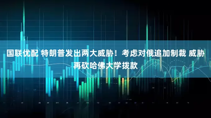 国联优配 特朗普发出两大威胁！考虑对俄追加制裁 威胁再砍哈佛大学拨款