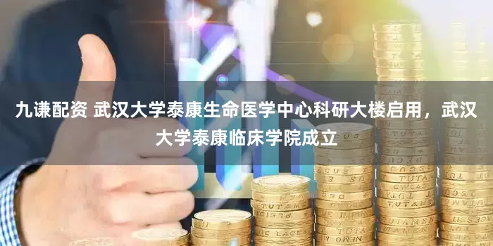九谦配资 武汉大学泰康生命医学中心科研大楼启用，武汉大学泰康临床学院成立