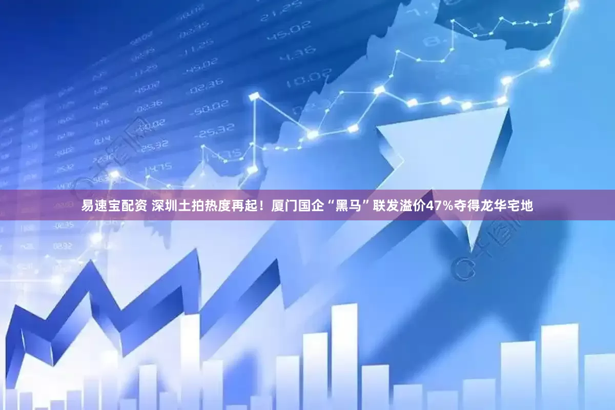 易速宝配资 深圳土拍热度再起！厦门国企“黑马”联发溢价47%夺得龙华宅地