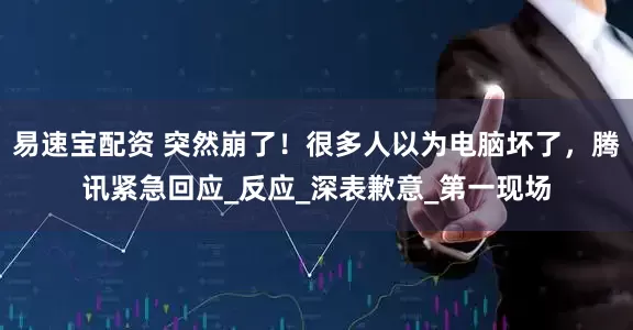 易速宝配资 突然崩了！很多人以为电脑坏了，腾讯紧急回应_反应_深表歉意_第一现场