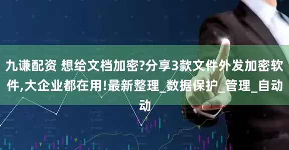 九谦配资 想给文档加密?分享3款文件外发加密软件,大企业都在用!最新整理_数据保护_管理_自动