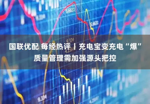 国联优配 每经热评丨充电宝变充电“爆”质量管理需加强源头把控