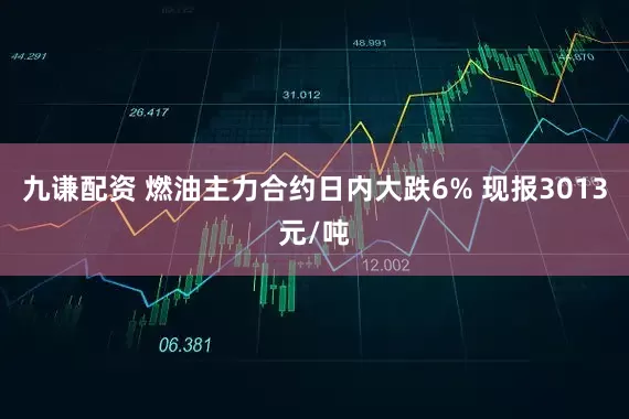 九谦配资 燃油主力合约日内大跌6% 现报3013元/吨