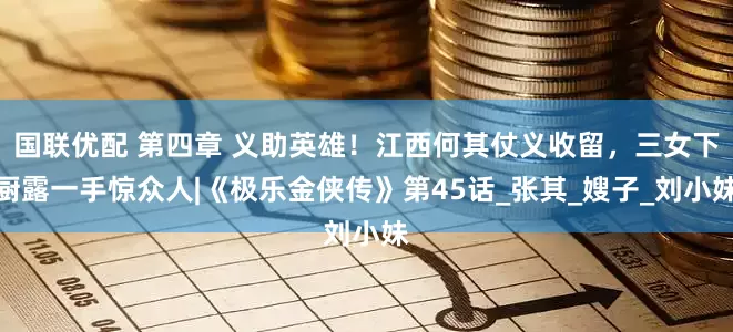 国联优配 第四章 义助英雄！江西何其仗义收留，三女下厨露一手惊众人|《极乐金侠传》第45话_张其_嫂子_刘小妹