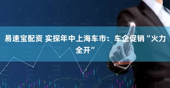 易速宝配资 实探年中上海车市：车企促销“火力全开”