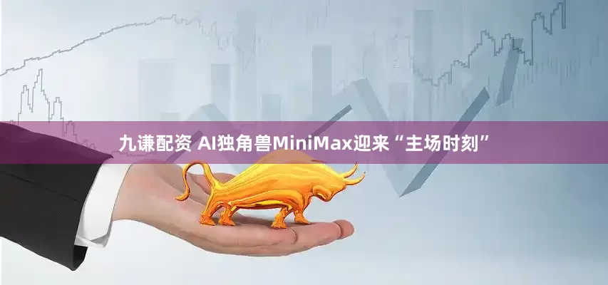 九谦配资 AI独角兽MiniMax迎来“主场时刻”