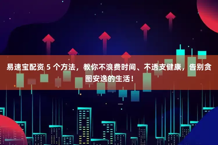 易速宝配资 5 个方法，教你不浪费时间、不透支健康，告别贪图安逸的生活！