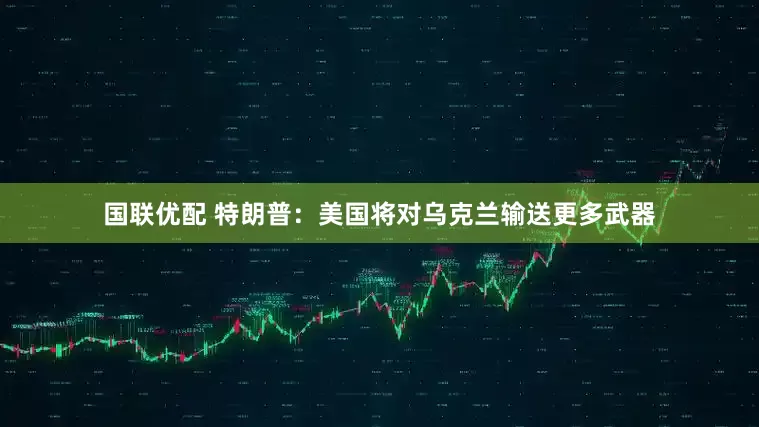 国联优配 特朗普：美国将对乌克兰输送更多武器
