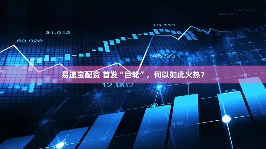 易速宝配资 首发“巨轮”，何以如此火热？