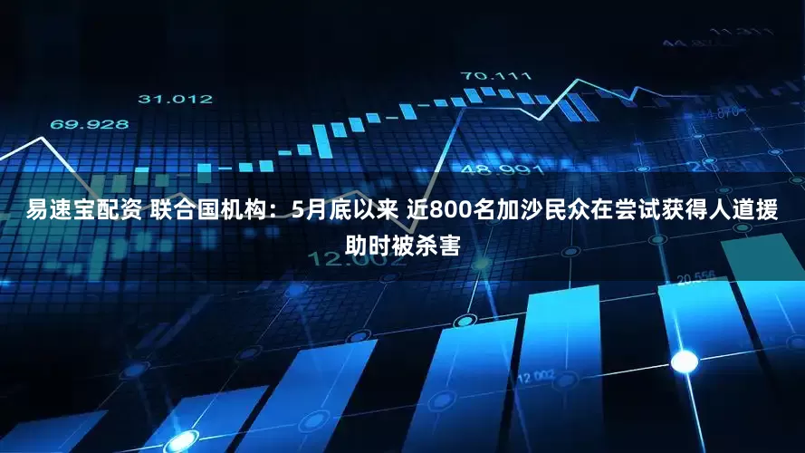易速宝配资 联合国机构：5月底以来 近800名加沙民众在尝试获得人道援助时被杀害