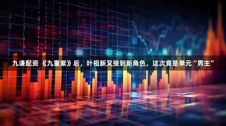 九谦配资 《九重紫》后，叶祖新又接到新角色，这次竟是单元“男主”