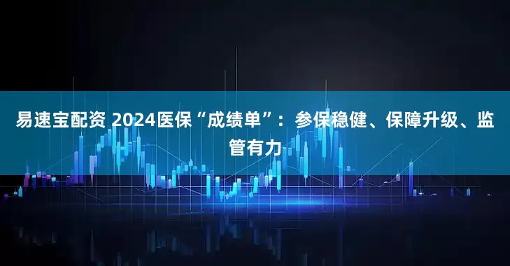 易速宝配资 2024医保“成绩单”：参保稳健、保障升级、监管有力