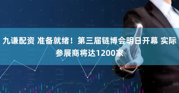 九谦配资 准备就绪！第三届链博会明日开幕 实际参展商将达1200家