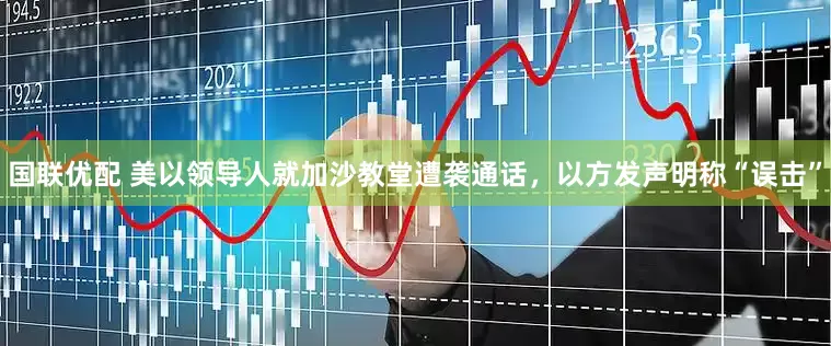 国联优配 美以领导人就加沙教堂遭袭通话，以方发声明称“误击”