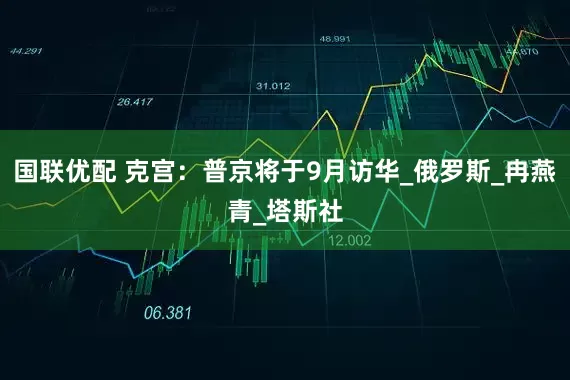 国联优配 克宫：普京将于9月访华_俄罗斯_冉燕青_塔斯社