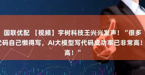 国联优配 【视频】宇树科技王兴兴发声！“很多代码自己懒得写，AI大模型写代码成功率已非常高！”