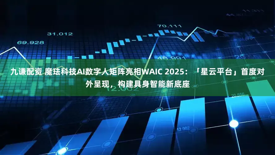 九谦配资 魔珐科技AI数字人矩阵亮相WAIC 2025：「星云平台」首度对外呈现，构建具身智能新底座