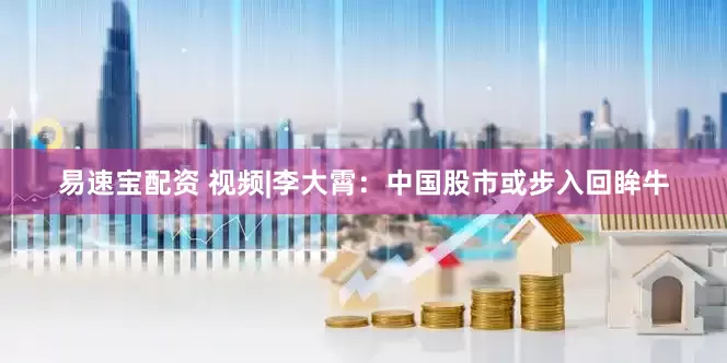 易速宝配资 视频|李大霄：中国股市或步入回眸牛