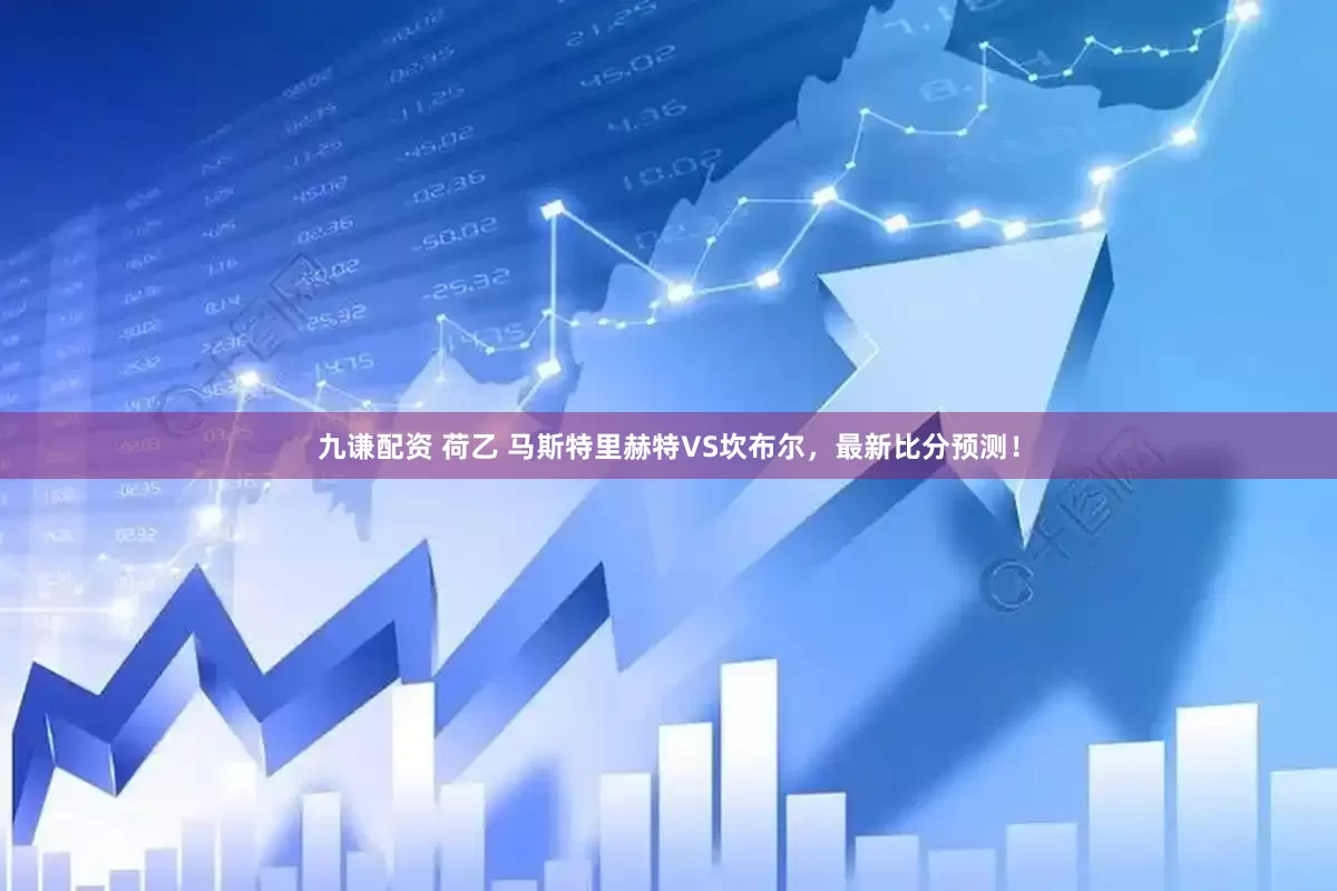 九谦配资 荷乙 马斯特里赫特VS坎布尔，最新比分预测！