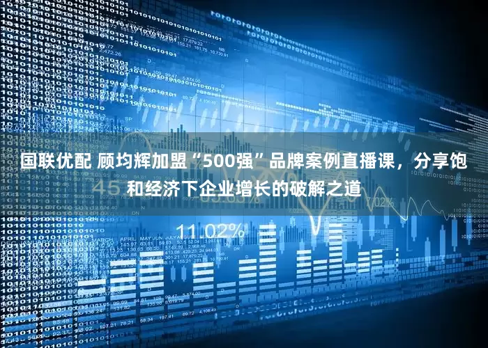 国联优配 顾均辉加盟“500强”品牌案例直播课，分享饱和经济下企业增长的破解之道