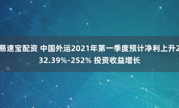 易速宝配资 中国外运2021年第一季度预计净利上升232.39%-252% 投资收益增长