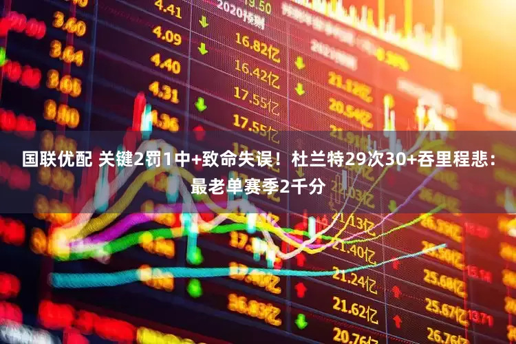 国联优配 关键2罚1中+致命失误！杜兰特29次30+吞里程悲：最老单赛季2千分