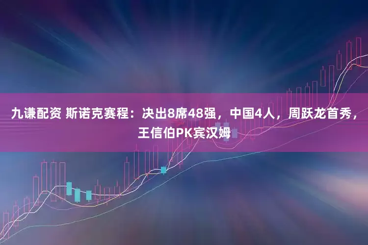 九谦配资 斯诺克赛程：决出8席48强，中国4人，周跃龙首秀，王信伯PK宾汉姆