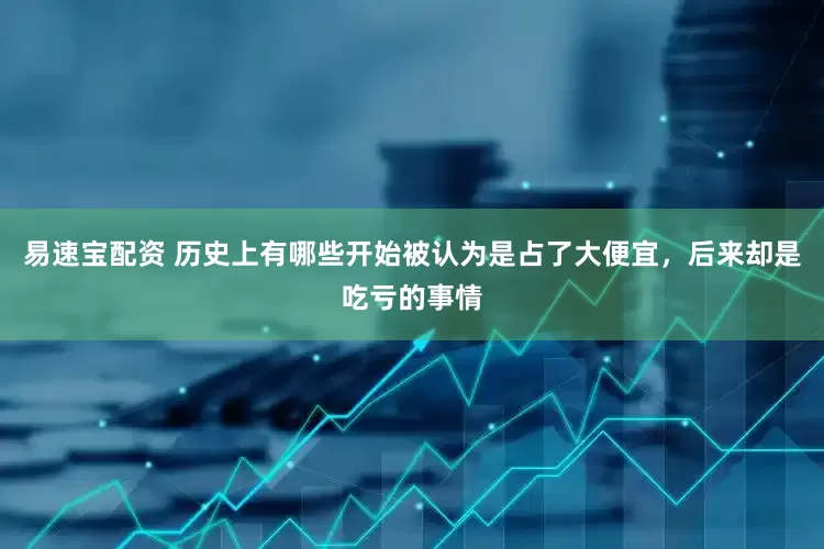 易速宝配资 历史上有哪些开始被认为是占了大便宜，后来却是吃亏的事情