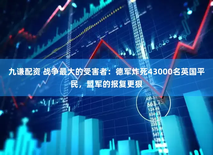 九谦配资 战争最大的受害者：德军炸死43000名英国平民，盟军的报复更狠
